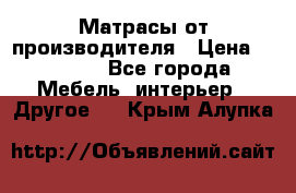 Матрасы от производителя › Цена ­ 6 850 - Все города Мебель, интерьер » Другое   . Крым,Алупка